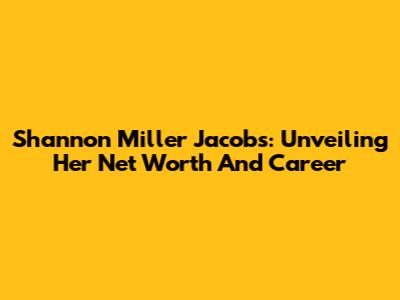 Shannon Miller Jacobs: Unveiling Her Net Worth And Career