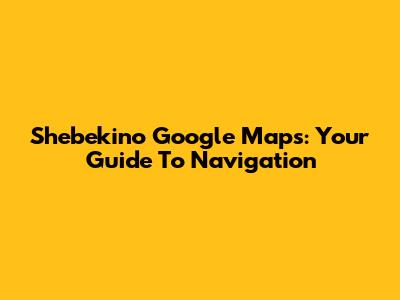 Shebekino Google Maps: Your Guide To Navigation