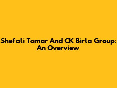 Shefali Tomar And CK Birla Group: An Overview