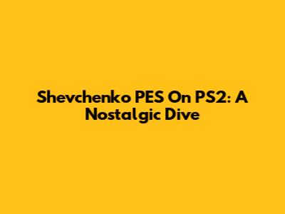Shevchenko PES On PS2: A Nostalgic Dive