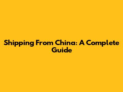 Shipping From China: A Complete Guide