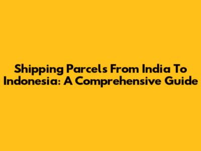 Shipping Parcels From India To Indonesia: A Comprehensive Guide