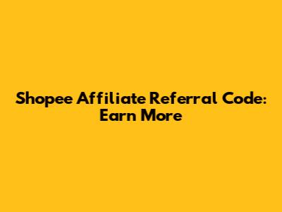 Shopee Affiliate Referral Code: Earn More