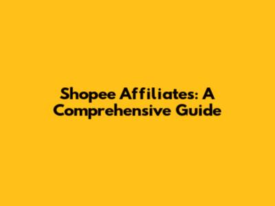 Shopee Affiliates: A Comprehensive Guide