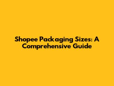 Shopee Packaging Sizes: A Comprehensive Guide