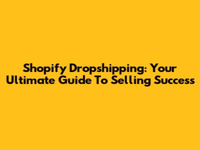 Shopify Dropshipping: Your Ultimate Guide To Selling Success