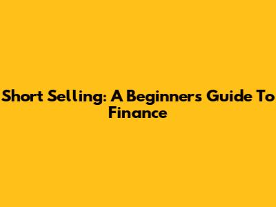 Short Selling: A Beginner's Guide To Finance