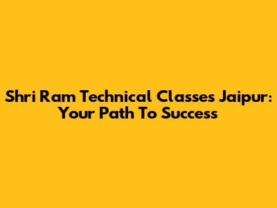 Shri Ram Technical Classes Jaipur: Your Path To Success