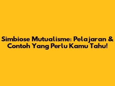 Simbiose Mutualisme: Pelajaran & Contoh Yang Perlu Kamu Tahu!