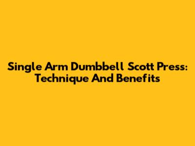 Single Arm Dumbbell Scott Press: Technique And Benefits
