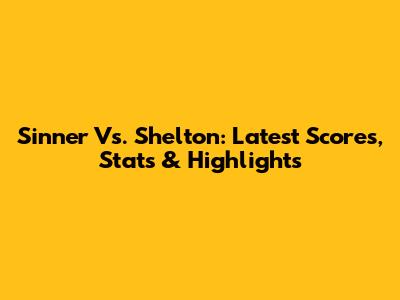 Sinner Vs. Shelton: Latest Scores, Stats & Highlights
