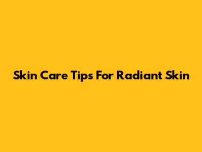 Skin Care Tips For Radiant Skin