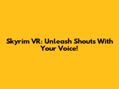 Skyrim VR: Unleash Shouts With Your Voice!