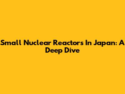 Small Nuclear Reactors In Japan: A Deep Dive