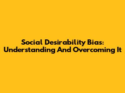 Social Desirability Bias: Understanding And Overcoming It