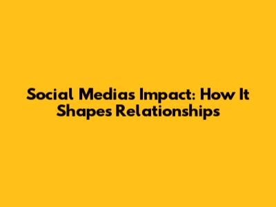 Social Media's Impact: How It Shapes Relationships