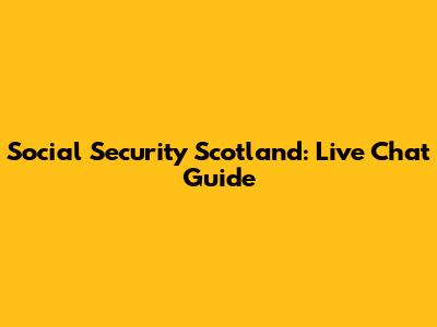 Social Security Scotland: Live Chat Guide