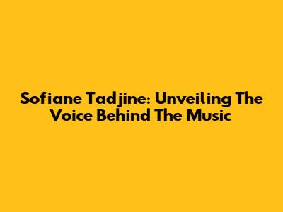 Sofiane Tadjine: Unveiling The Voice Behind The Music