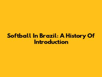 Softball In Brazil: A History Of Introduction