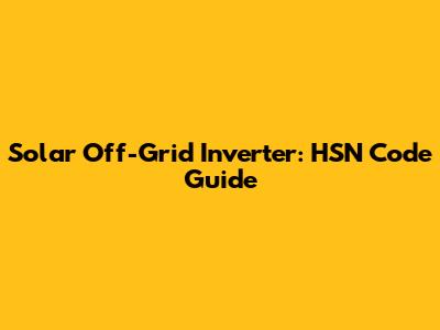 Solar Off-Grid Inverter: HSN Code Guide