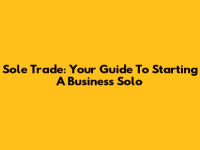 Sole Trade: Your Guide To Starting A Business Solo