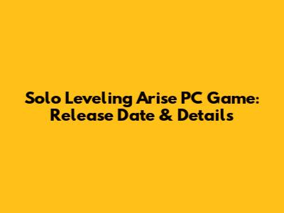 Solo Leveling Arise PC Game: Release Date & Details