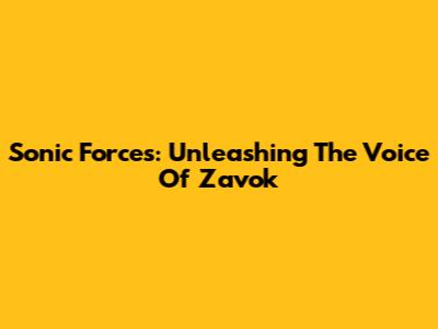 Sonic Forces: Unleashing The Voice Of Zavok