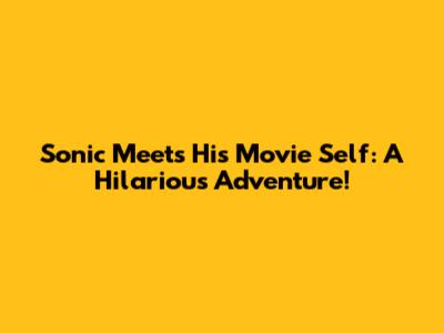 Sonic Meets His Movie Self: A Hilarious Adventure!
