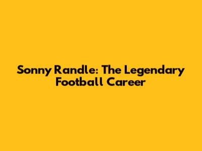 Sonny Randle: The Legendary Football Career