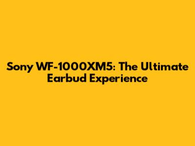 Sony WF-1000XM5: The Ultimate Earbud Experience