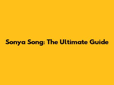 Sonya Song: The Ultimate Guide
