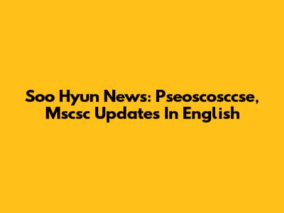 Soo Hyun News: Pseoscosccse, Mscsc Updates In English