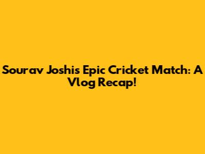 Sourav Joshi's Epic Cricket Match: A Vlog Recap!