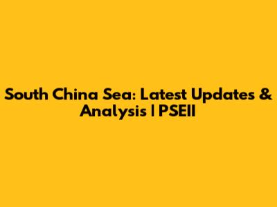 South China Sea: Latest Updates & Analysis | PSEII
