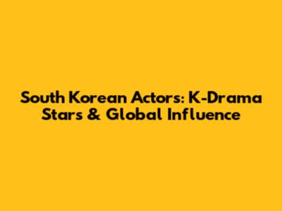 South Korean Actors: K-Drama Stars & Global Influence