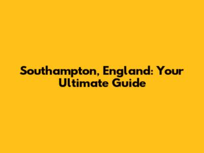 Southampton, England: Your Ultimate Guide