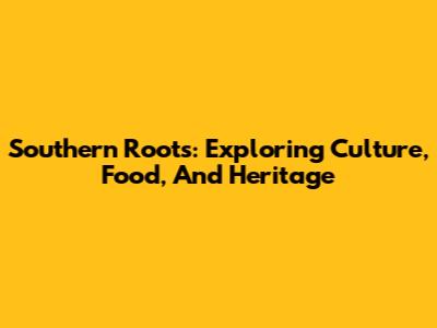 Southern Roots: Exploring Culture, Food, And Heritage