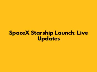 SpaceX Starship Launch: Live Updates