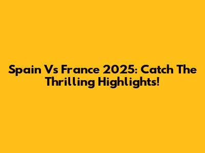 Spain Vs France 2025: Catch The Thrilling Highlights!