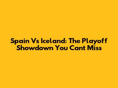 Spain Vs Iceland: The Playoff Showdown You Can't Miss