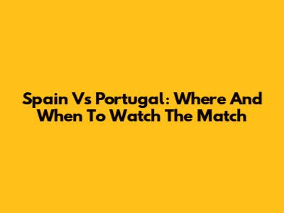 Spain Vs Portugal: Where And When To Watch The Match