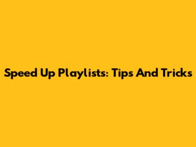 Speed Up Playlists: Tips And Tricks