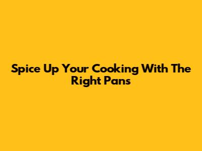 Spice Up Your Cooking With The Right Pans