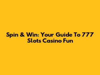 Spin & Win: Your Guide To 777 Slots Casino Fun