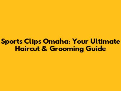 Sports Clips Omaha: Your Ultimate Haircut & Grooming Guide