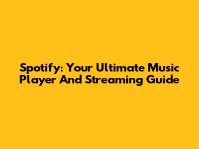 Spotify: Your Ultimate Music Player And Streaming Guide