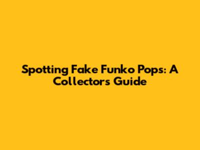 Spotting Fake Funko Pops: A Collector's Guide
