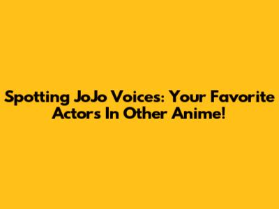 Spotting JoJo Voices: Your Favorite Actors In Other Anime!