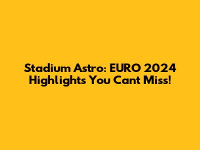 Stadium Astro: EURO 2024 Highlights You Can't Miss!