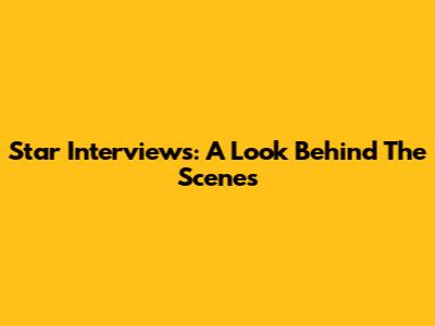 Star Interviews: A Look Behind The Scenes